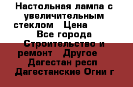 Настольная лампа с увеличительным стеклом › Цена ­ 700 - Все города Строительство и ремонт » Другое   . Дагестан респ.,Дагестанские Огни г.